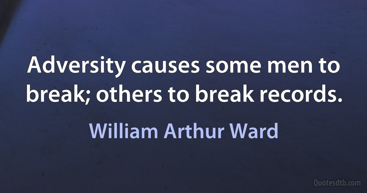 Adversity causes some men to break; others to break records. (William Arthur Ward)