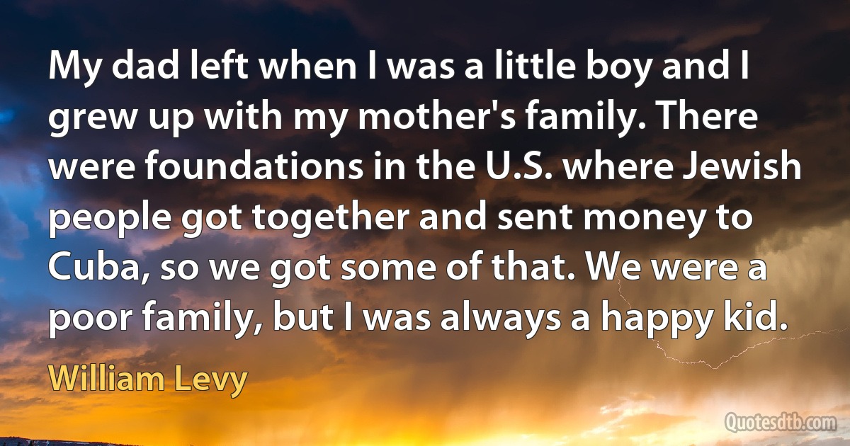 My dad left when I was a little boy and I grew up with my mother's family. There were foundations in the U.S. where Jewish people got together and sent money to Cuba, so we got some of that. We were a poor family, but I was always a happy kid. (William Levy)