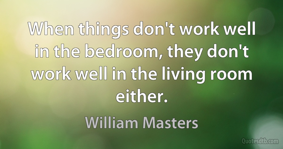 When things don't work well in the bedroom, they don't work well in the living room either. (William Masters)