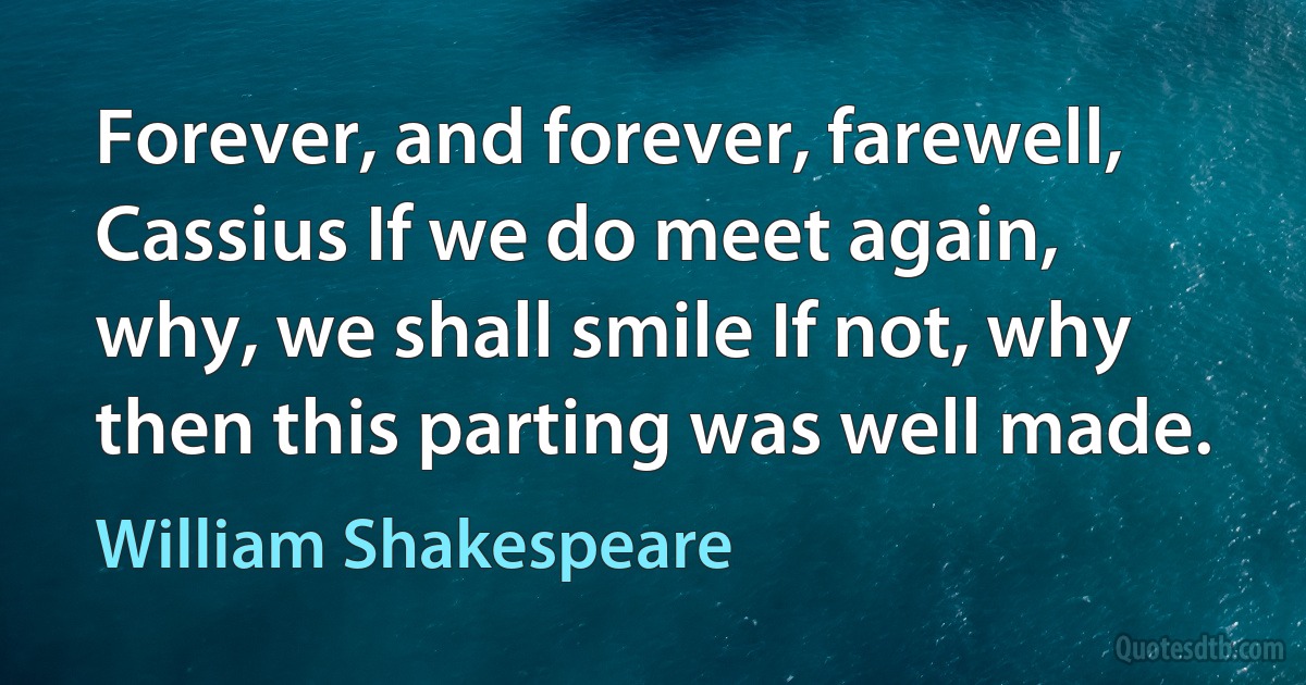 Forever, and forever, farewell, Cassius If we do meet again, why, we shall smile If not, why then this parting was well made. (William Shakespeare)