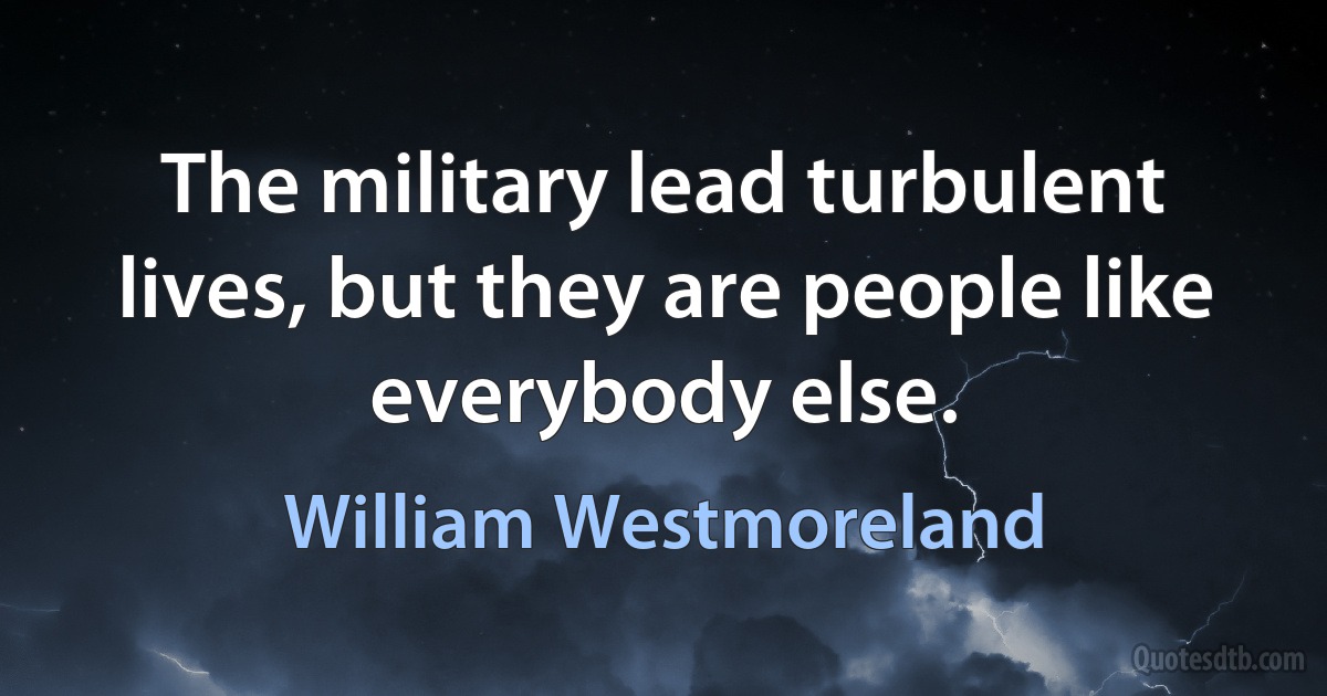 The military lead turbulent lives, but they are people like everybody else. (William Westmoreland)