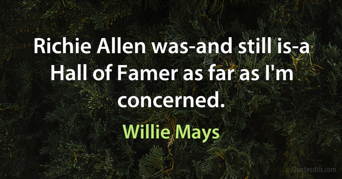 Richie Allen was-and still is-a Hall of Famer as far as I'm concerned. (Willie Mays)