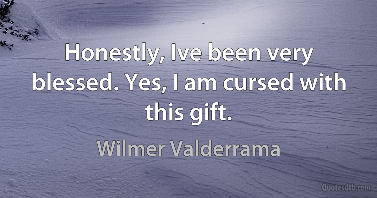 Honestly, Ive been very blessed. Yes, I am cursed with this gift. (Wilmer Valderrama)