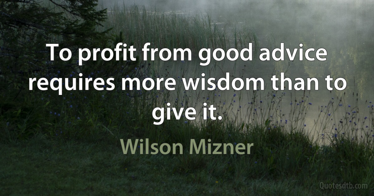 To profit from good advice requires more wisdom than to give it. (Wilson Mizner)