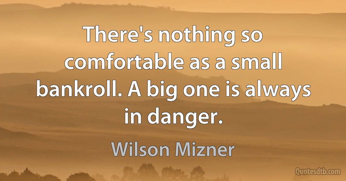 There's nothing so comfortable as a small bankroll. A big one is always in danger. (Wilson Mizner)