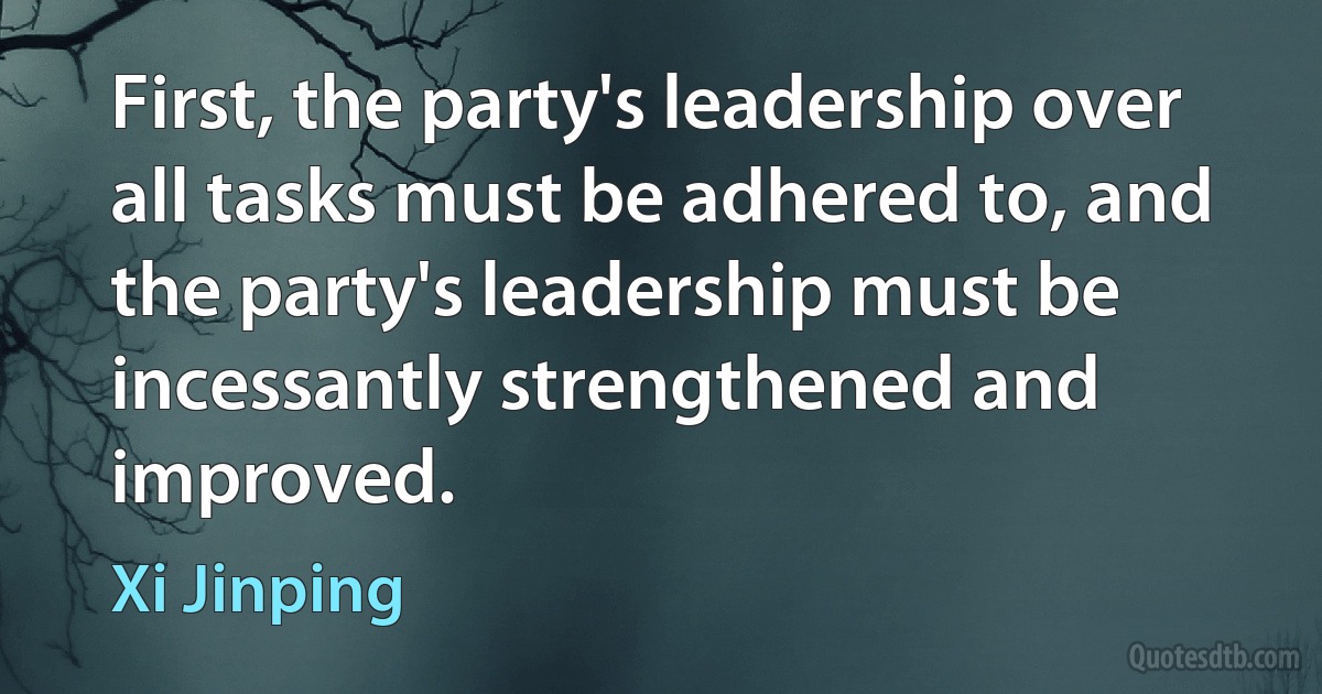 First, the party's leadership over all tasks must be adhered to, and the party's leadership must be incessantly strengthened and improved. (Xi Jinping)