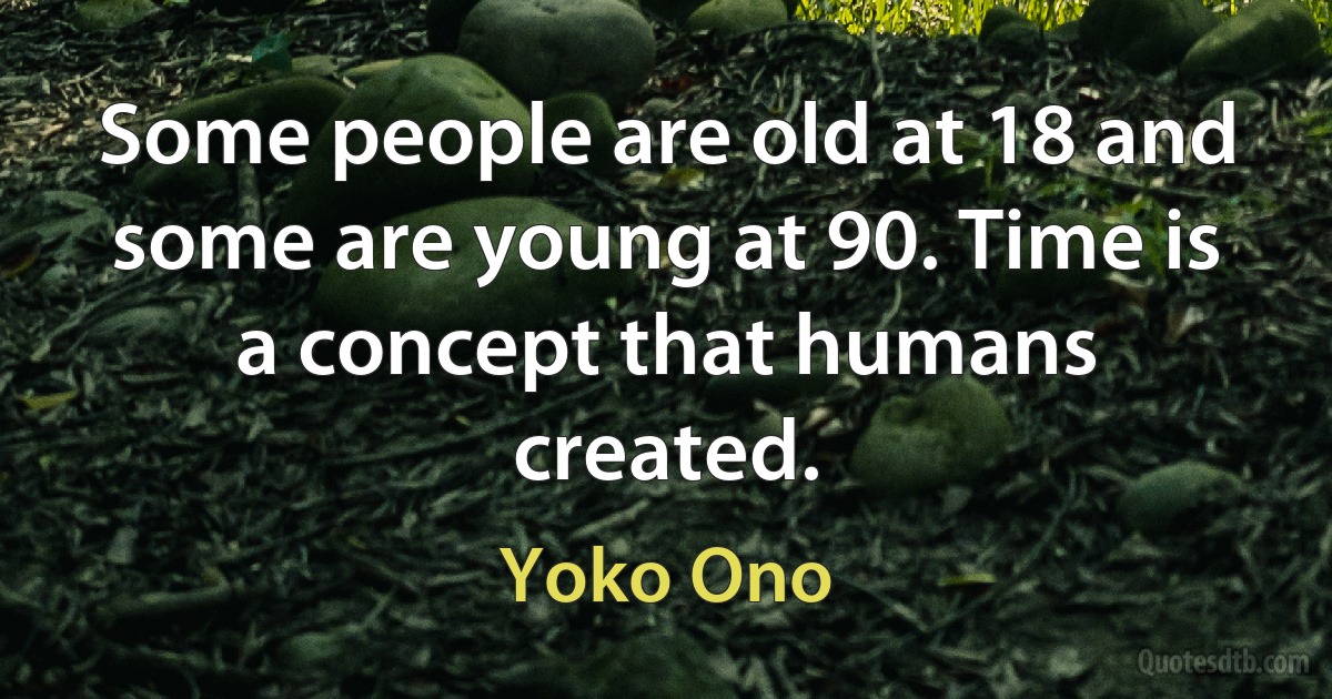 Some people are old at 18 and some are young at 90. Time is a concept that humans created. (Yoko Ono)