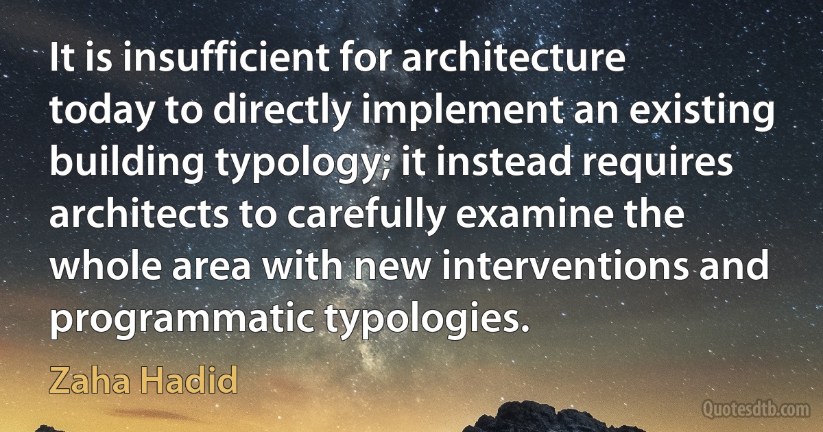 It is insufficient for architecture today to directly implement an existing building typology; it instead requires architects to carefully examine the whole area with new interventions and programmatic typologies. (Zaha Hadid)