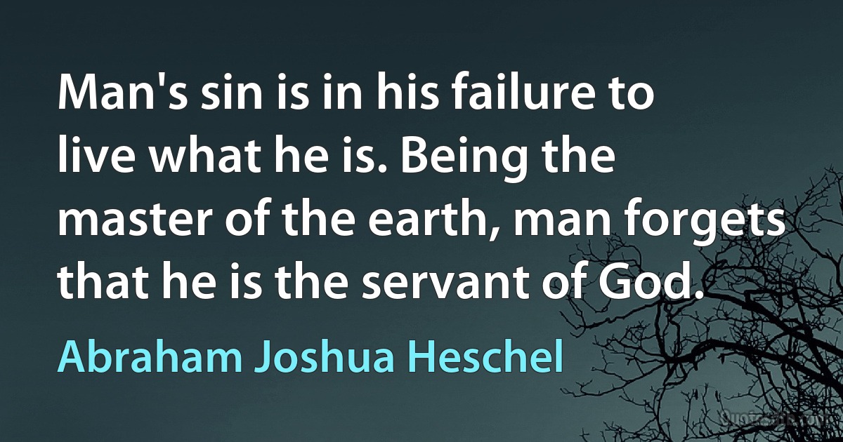 Man's sin is in his failure to live what he is. Being the master of the earth, man forgets that he is the servant of God. (Abraham Joshua Heschel)