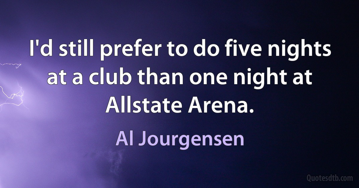 I'd still prefer to do five nights at a club than one night at Allstate Arena. (Al Jourgensen)