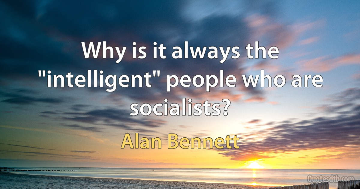 Why is it always the "intelligent" people who are socialists? (Alan Bennett)