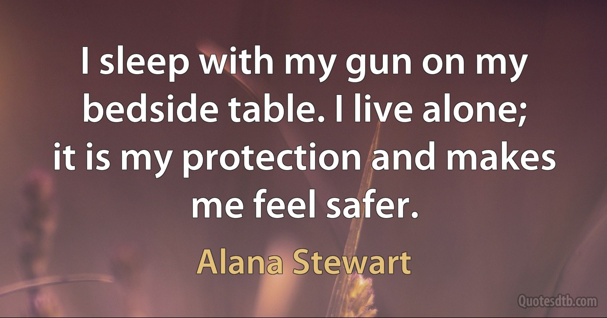 I sleep with my gun on my bedside table. I live alone; it is my protection and makes me feel safer. (Alana Stewart)