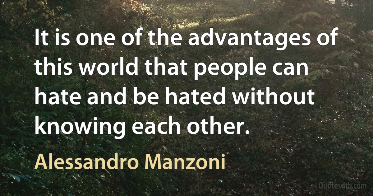 It is one of the advantages of this world that people can hate and be hated without knowing each other. (Alessandro Manzoni)