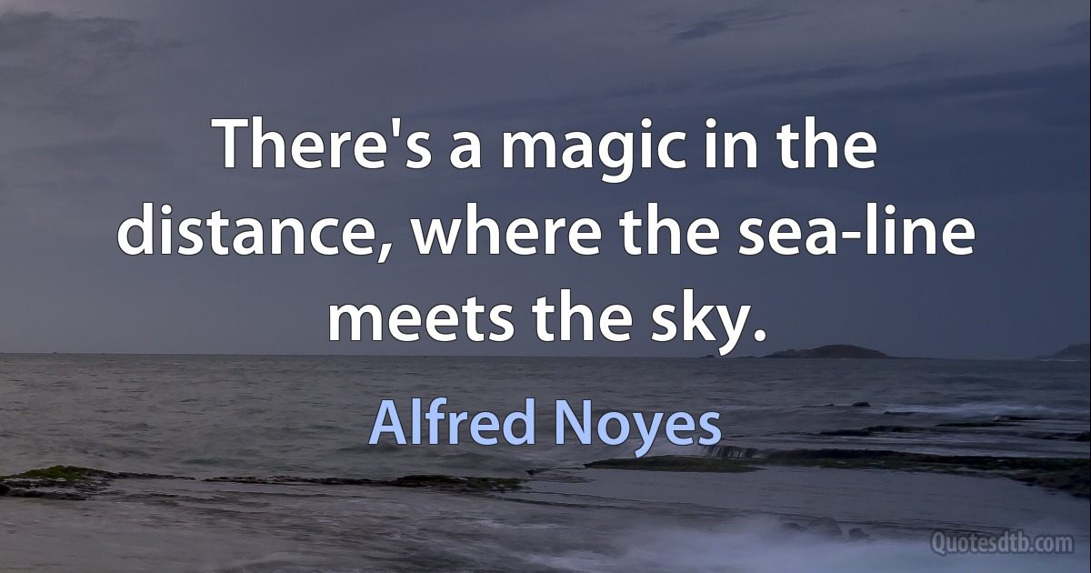 There's a magic in the distance, where the sea-line meets the sky. (Alfred Noyes)