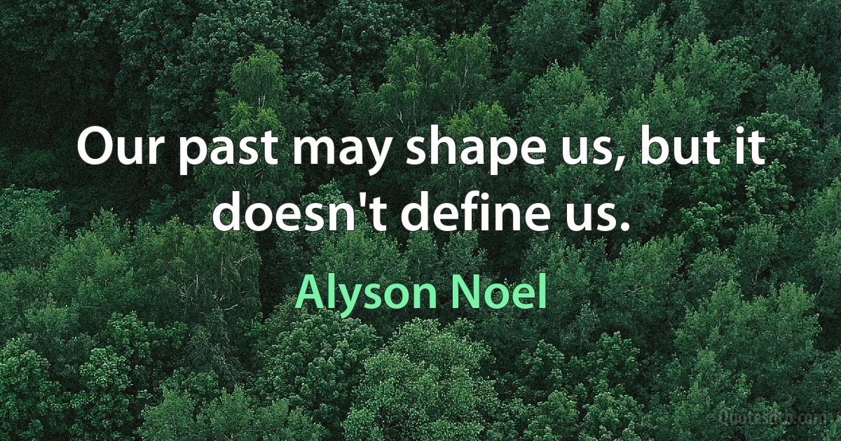 Our past may shape us, but it doesn't define us. (Alyson Noel)