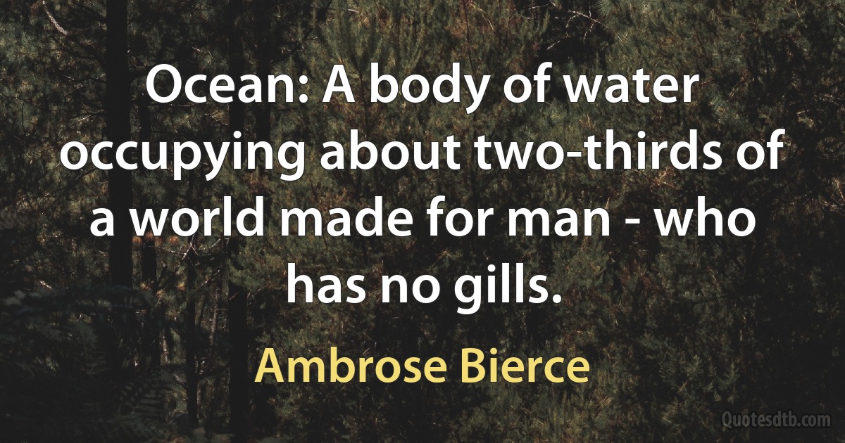 Ocean: A body of water occupying about two-thirds of a world made for man - who has no gills. (Ambrose Bierce)