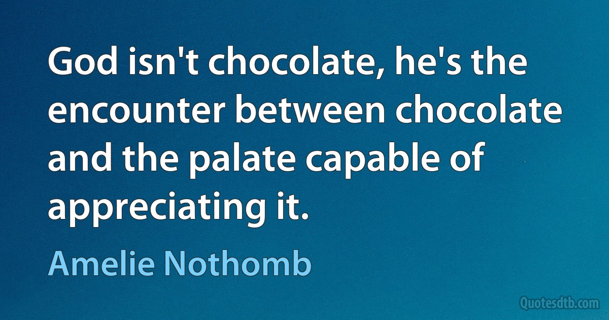 God isn't chocolate, he's the encounter between chocolate and the palate capable of appreciating it. (Amelie Nothomb)