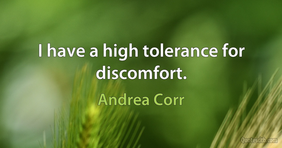 I have a high tolerance for discomfort. (Andrea Corr)