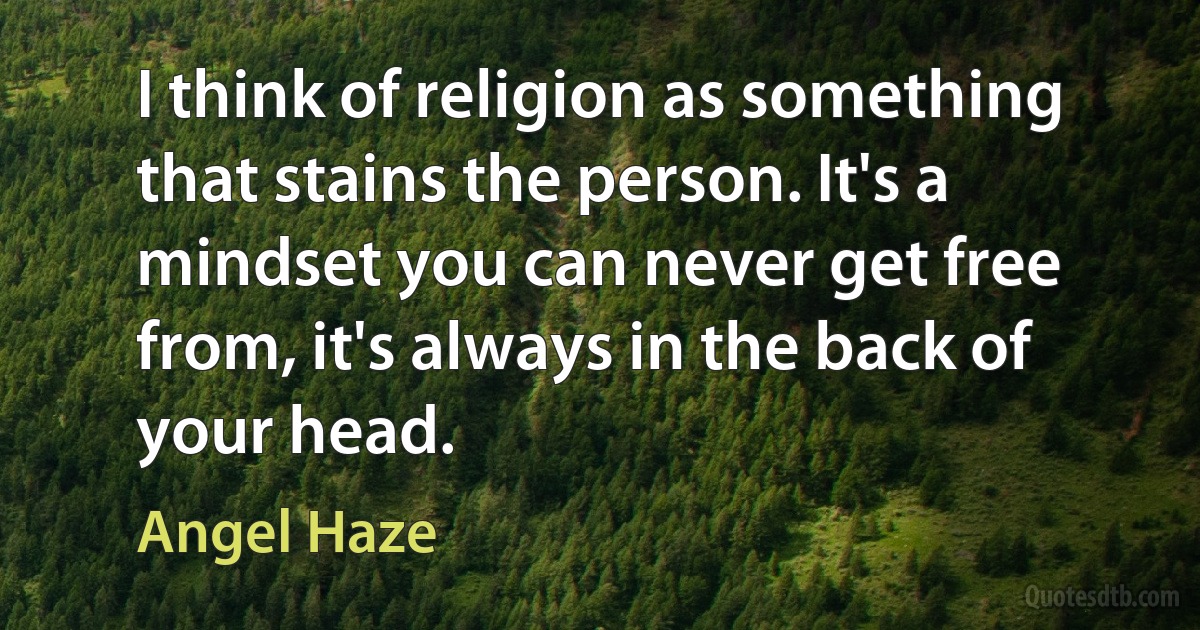 I think of religion as something that stains the person. It's a mindset you can never get free from, it's always in the back of your head. (Angel Haze)