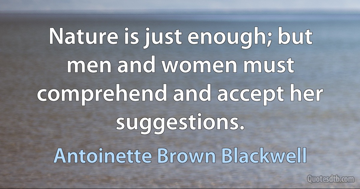 Nature is just enough; but men and women must comprehend and accept her suggestions. (Antoinette Brown Blackwell)