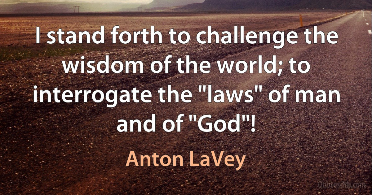 I stand forth to challenge the wisdom of the world; to interrogate the "laws" of man and of "God"! (Anton LaVey)