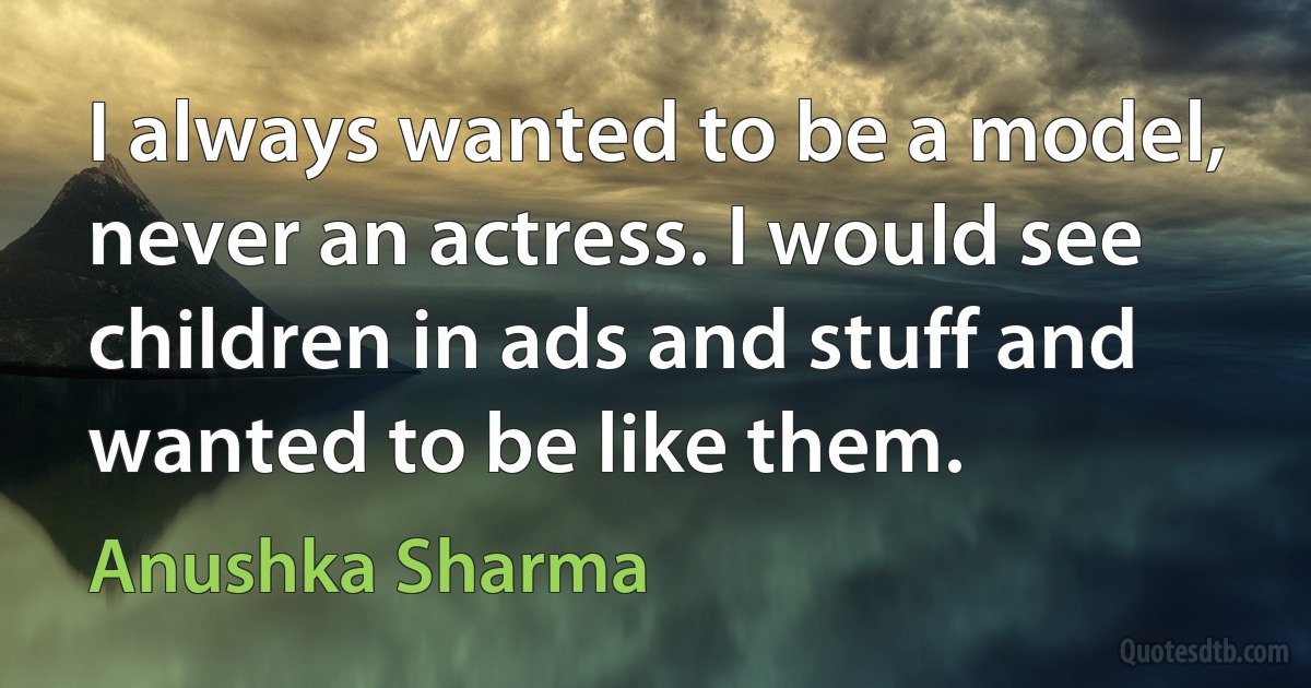 I always wanted to be a model, never an actress. I would see children in ads and stuff and wanted to be like them. (Anushka Sharma)