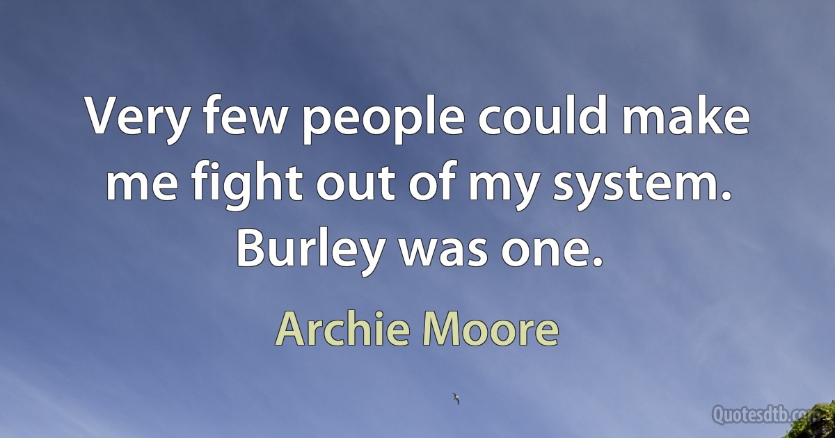 Very few people could make me fight out of my system. Burley was one. (Archie Moore)