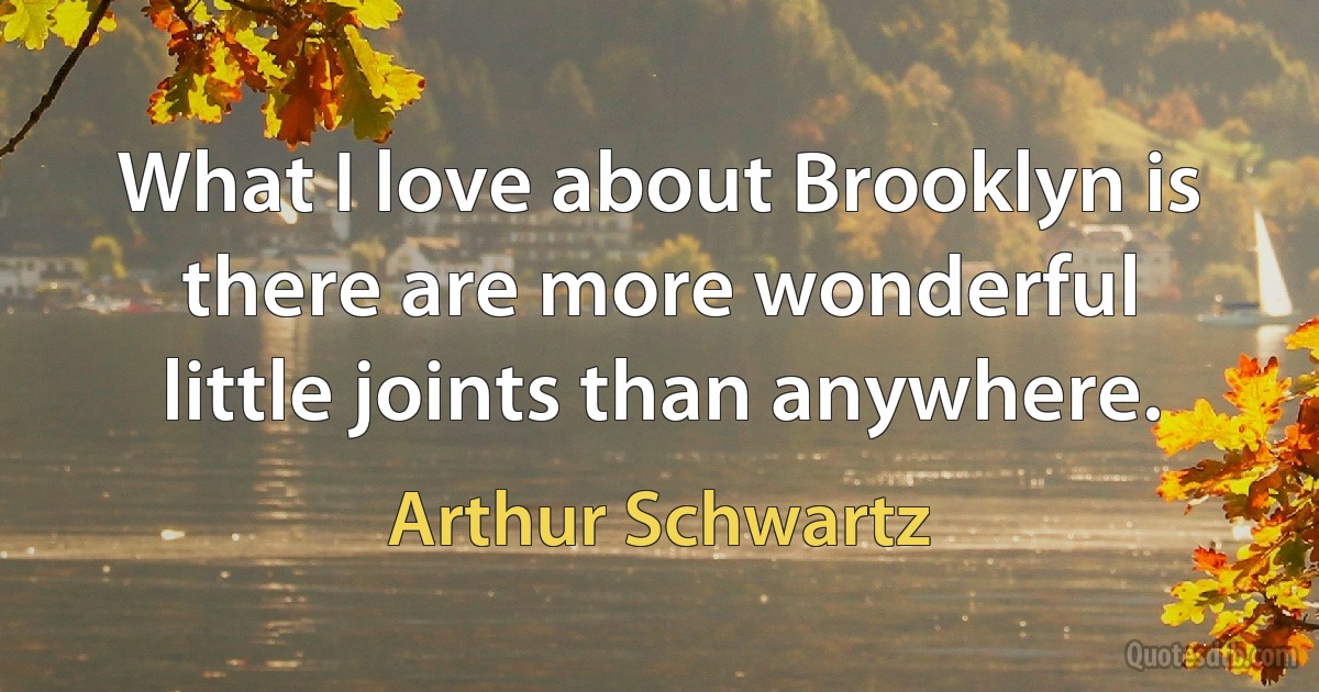 What I love about Brooklyn is there are more wonderful little joints than anywhere. (Arthur Schwartz)