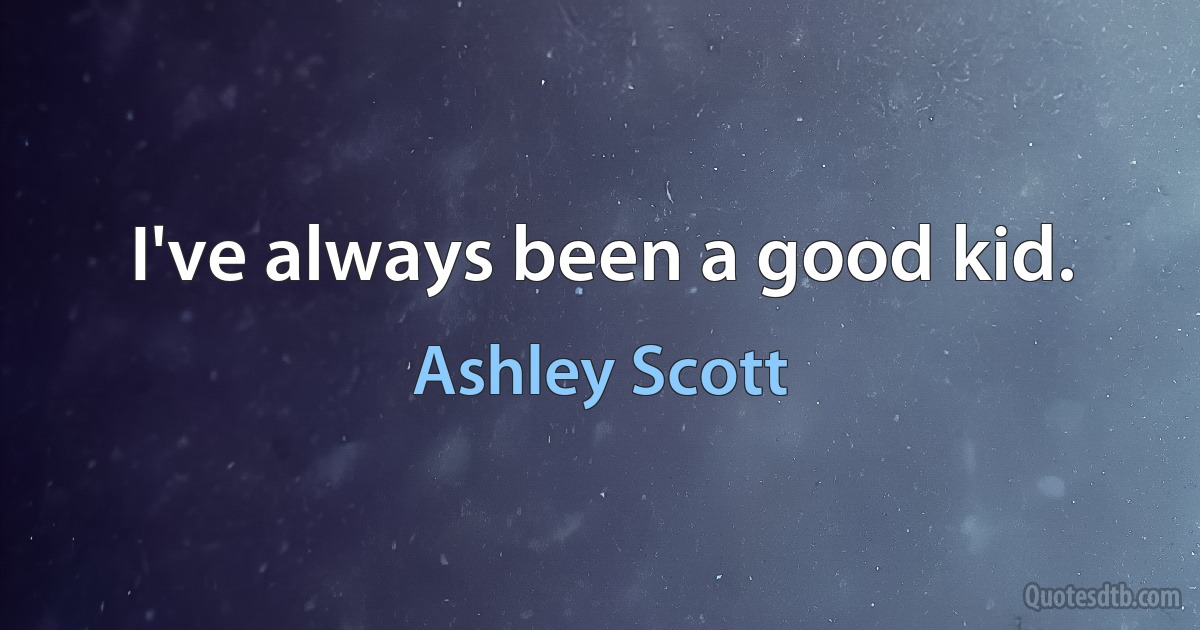 I've always been a good kid. (Ashley Scott)