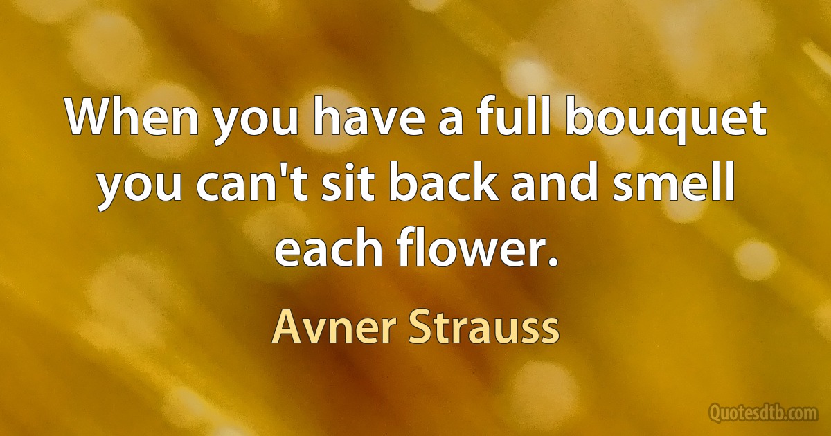 When you have a full bouquet you can't sit back and smell each flower. (Avner Strauss)