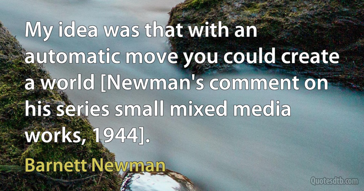 My idea was that with an automatic move you could create a world [Newman's comment on his series small mixed media works, 1944]. (Barnett Newman)