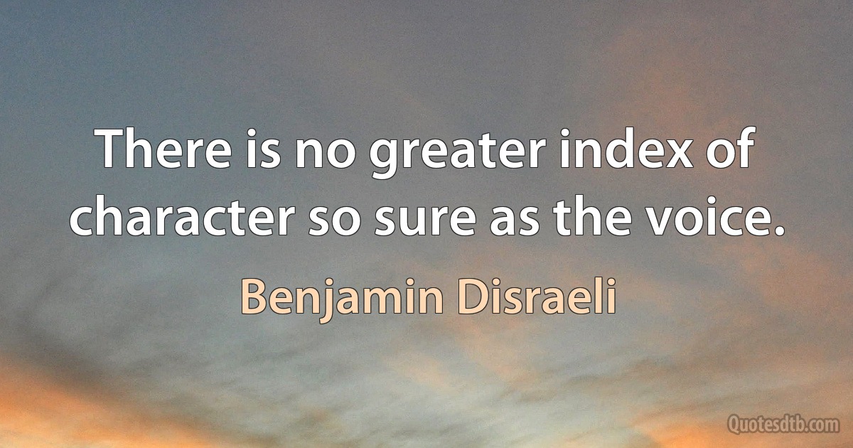 There is no greater index of character so sure as the voice. (Benjamin Disraeli)