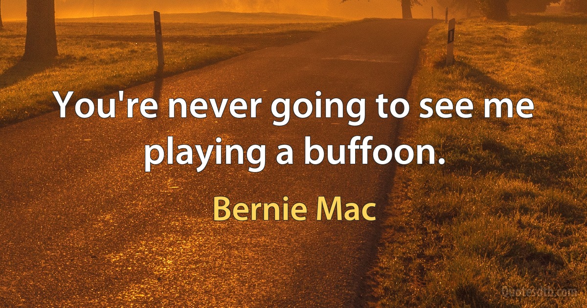 You're never going to see me playing a buffoon. (Bernie Mac)