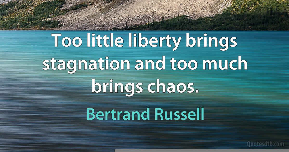 Too little liberty brings stagnation and too much brings chaos. (Bertrand Russell)