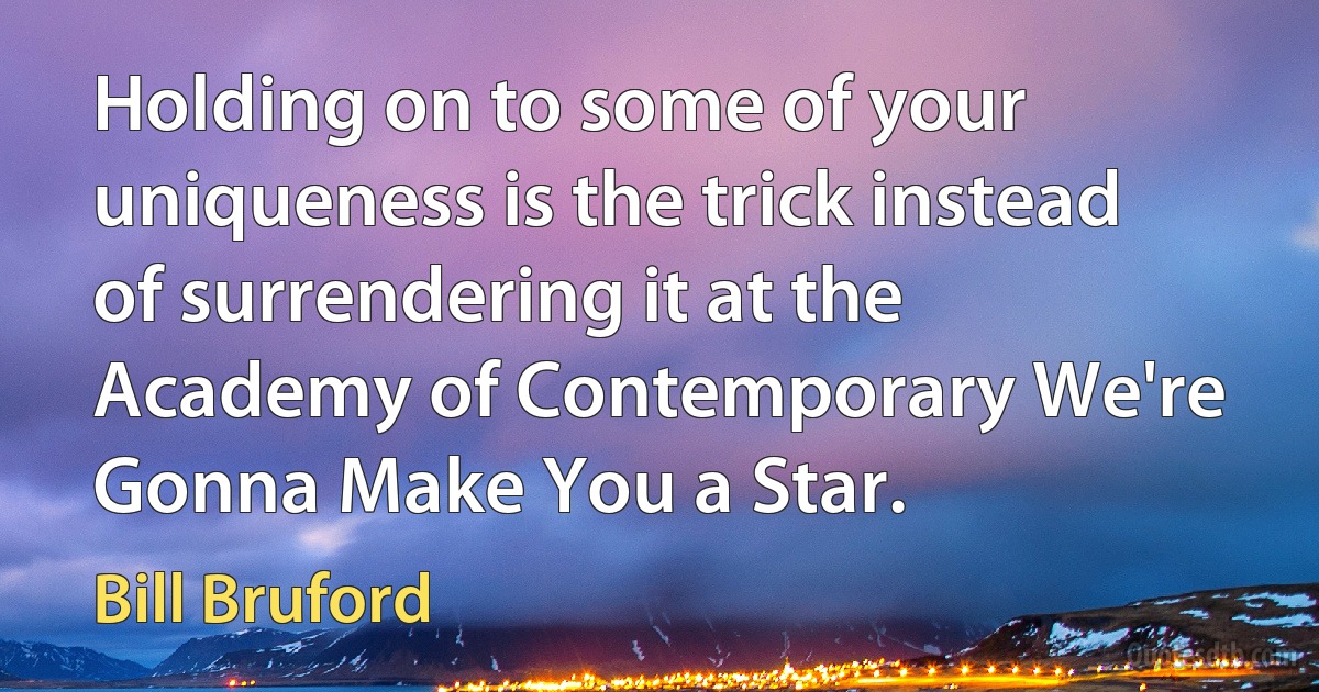 Holding on to some of your uniqueness is the trick instead of surrendering it at the Academy of Contemporary We're Gonna Make You a Star. (Bill Bruford)