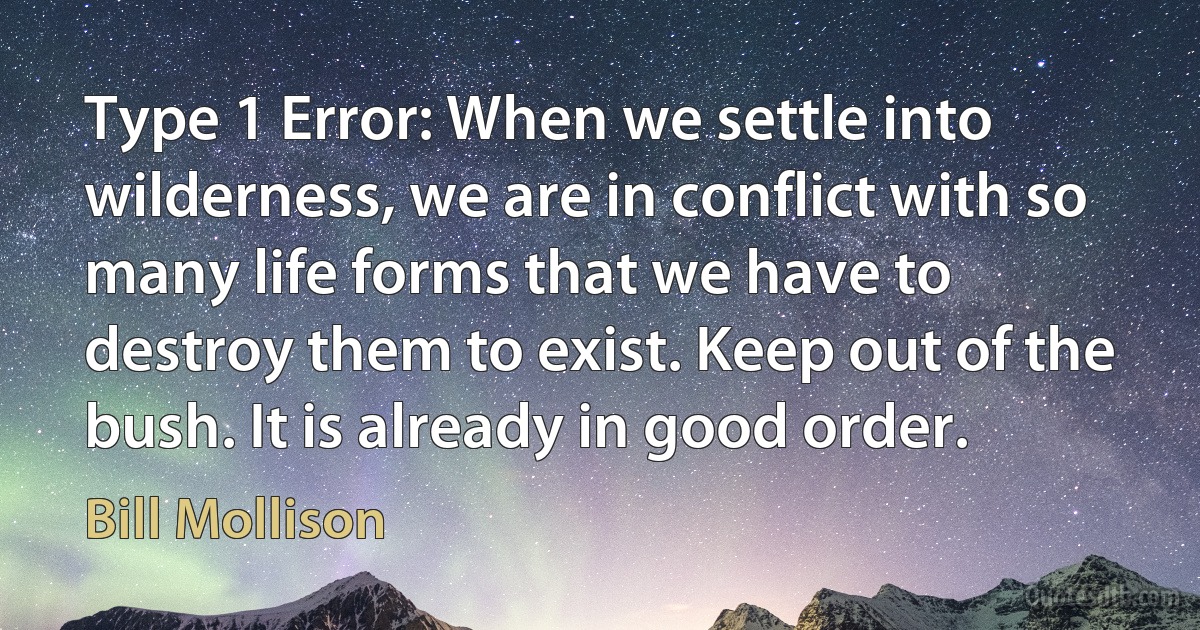 Type 1 Error: When we settle into wilderness, we are in conflict with so many life forms that we have to destroy them to exist. Keep out of the bush. It is already in good order. (Bill Mollison)