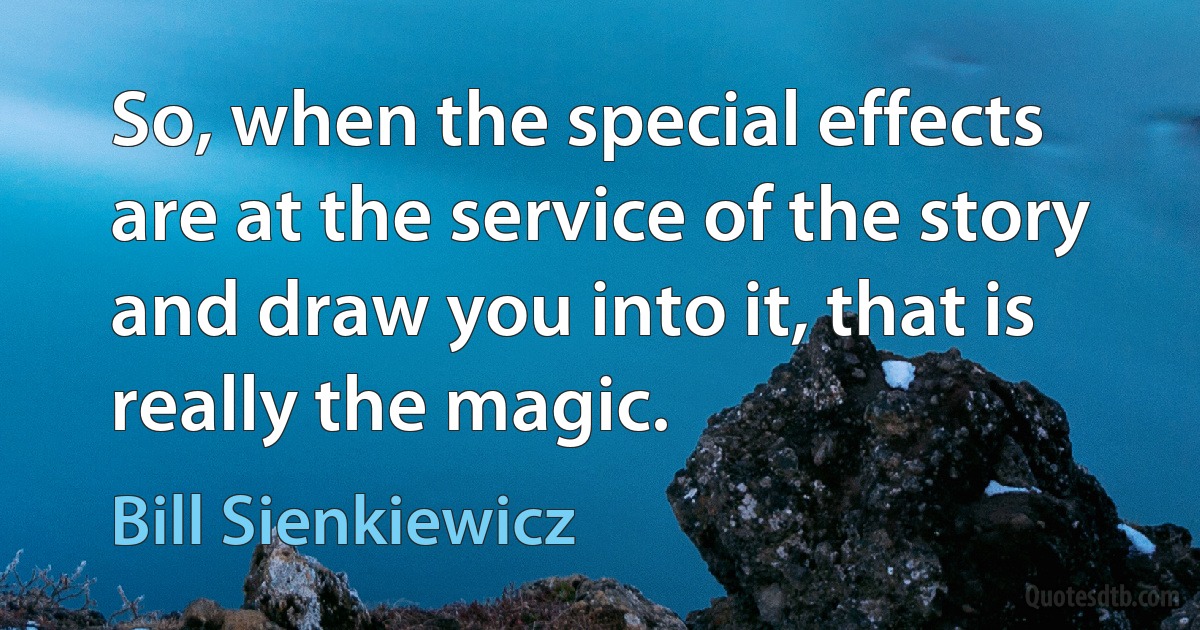 So, when the special effects are at the service of the story and draw you into it, that is really the magic. (Bill Sienkiewicz)