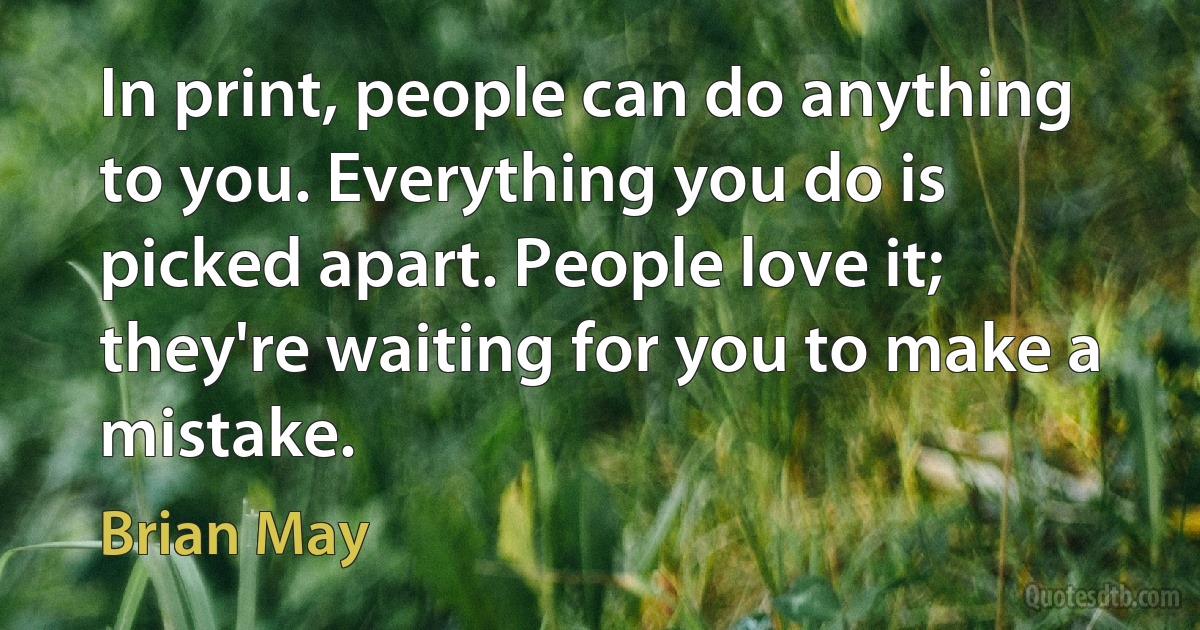 In print, people can do anything to you. Everything you do is picked apart. People love it; they're waiting for you to make a mistake. (Brian May)