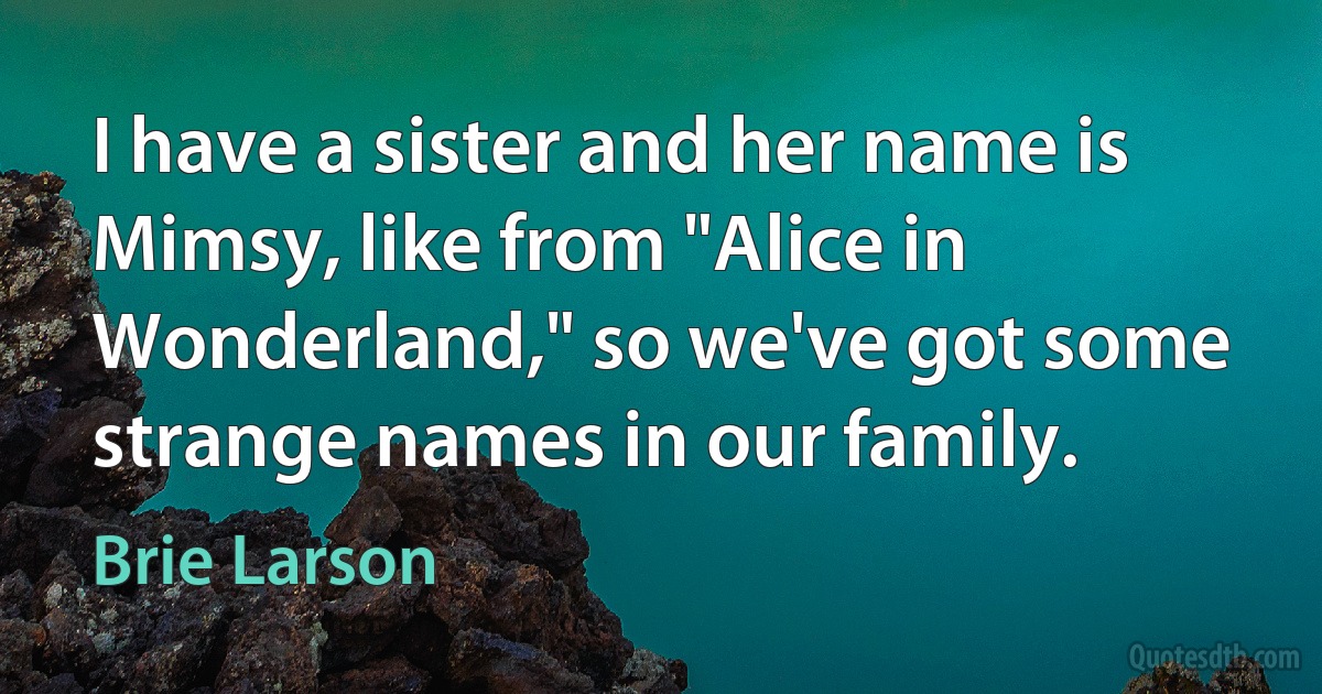 I have a sister and her name is Mimsy, like from "Alice in Wonderland," so we've got some strange names in our family. (Brie Larson)