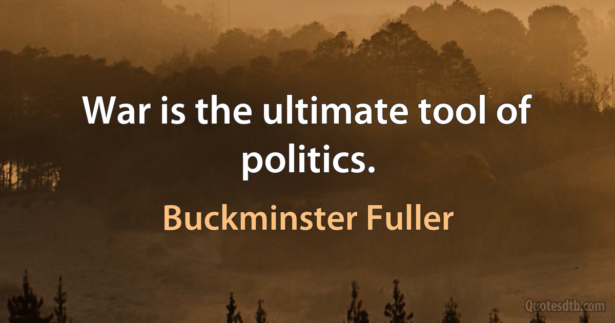 War is the ultimate tool of politics. (Buckminster Fuller)