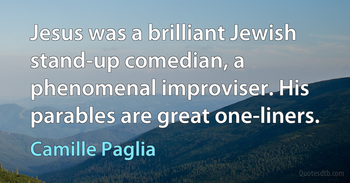 Jesus was a brilliant Jewish stand-up comedian, a phenomenal improviser. His parables are great one-liners. (Camille Paglia)