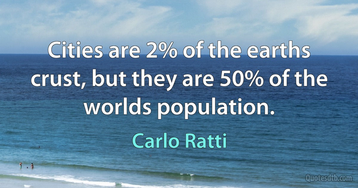 Cities are 2% of the earths crust, but they are 50% of the worlds population. (Carlo Ratti)