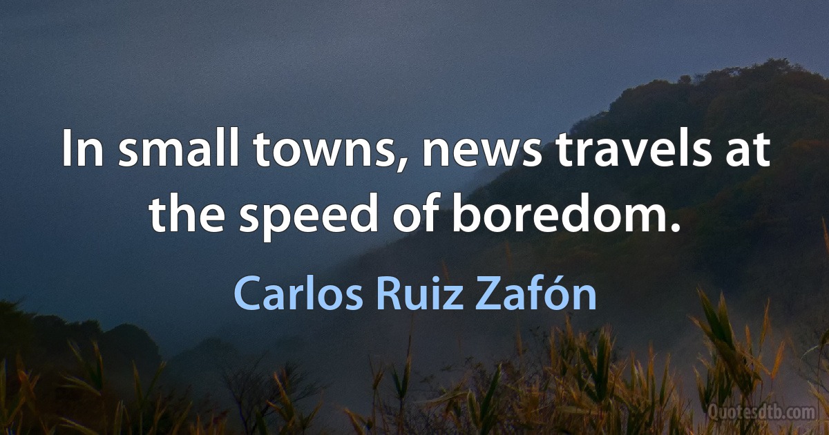 In small towns, news travels at the speed of boredom. (Carlos Ruiz Zafón)