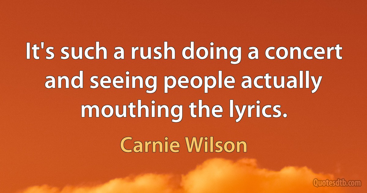 It's such a rush doing a concert and seeing people actually mouthing the lyrics. (Carnie Wilson)