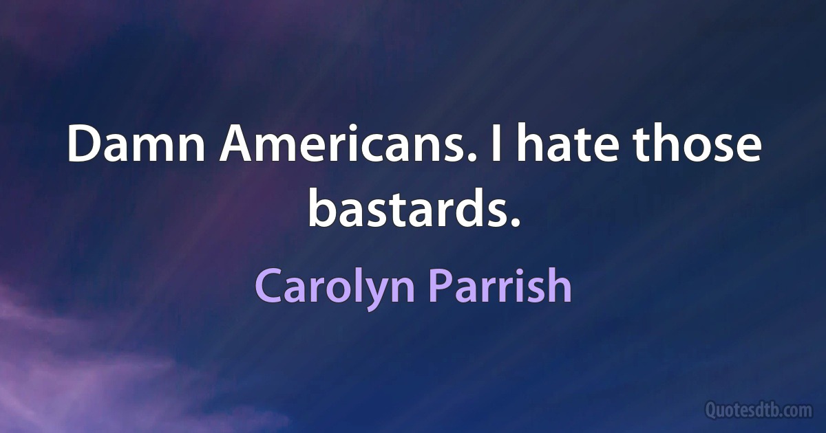 Damn Americans. I hate those bastards. (Carolyn Parrish)