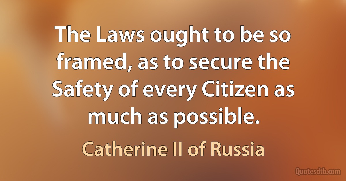 The Laws ought to be so framed, as to secure the Safety of every Citizen as much as possible. (Catherine II of Russia)