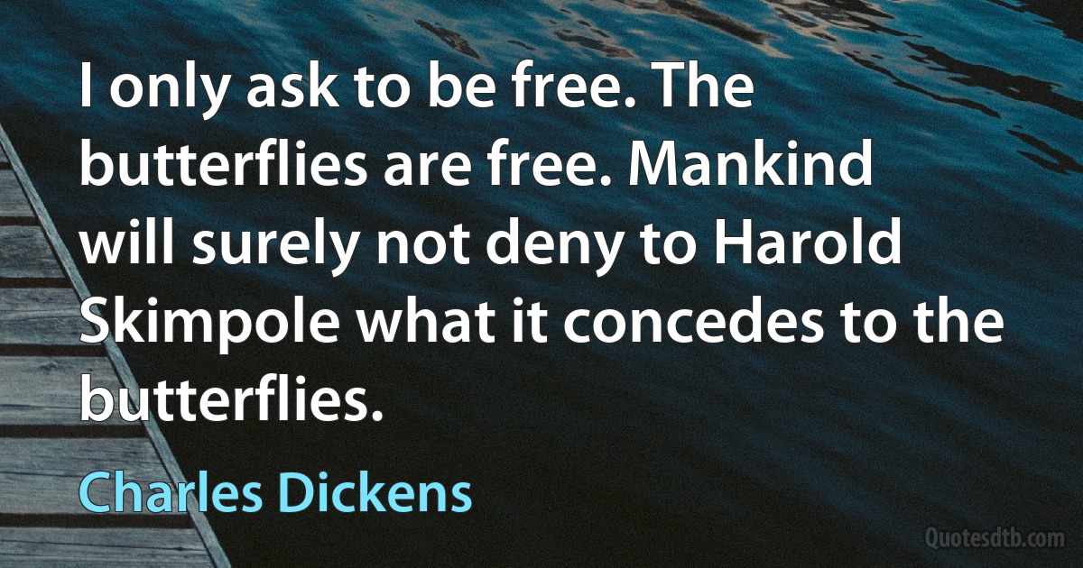 I only ask to be free. The butterflies are free. Mankind will surely not deny to Harold Skimpole what it concedes to the butterflies. (Charles Dickens)