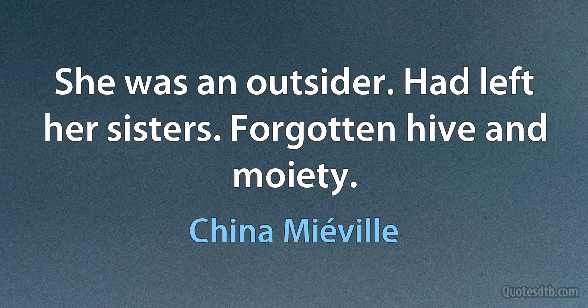 She was an outsider. Had left her sisters. Forgotten hive and moiety. (China Miéville)