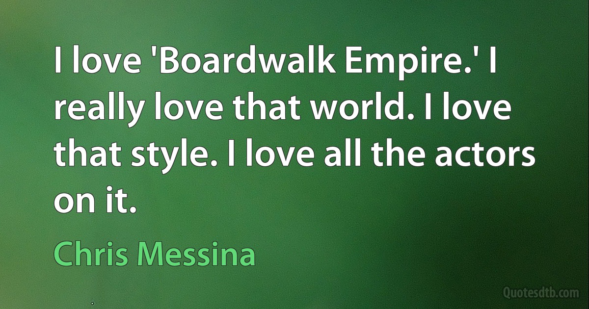 I love 'Boardwalk Empire.' I really love that world. I love that style. I love all the actors on it. (Chris Messina)