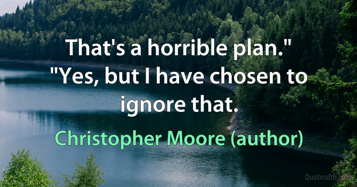 That's a horrible plan."
"Yes, but I have chosen to ignore that. (Christopher Moore (author))